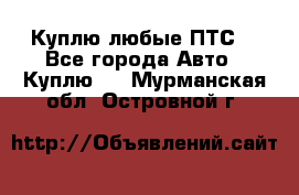 Куплю любые ПТС. - Все города Авто » Куплю   . Мурманская обл.,Островной г.